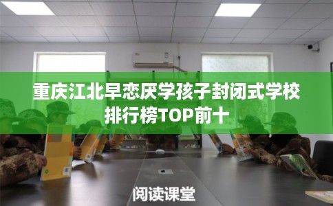 重庆江北早恋厌学孩子封闭式学校排行榜TOP前十 重庆江北早恋厌学孩子封闭式学校排行榜TOP前十