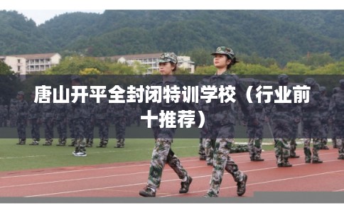 唐山开平全封闭特训学校(行业前十推荐) 唐山开平全封闭特训学校(行业前十推荐)