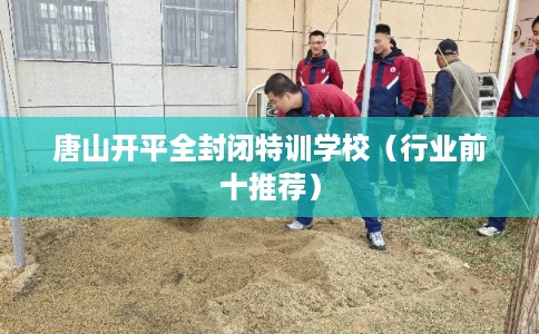 唐山开平全封闭特训学校（行业前十推荐）