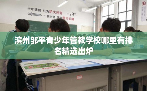 滨州邹平青少年管教学校哪里有排名精选出炉