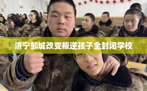 济宁邹城改变叛逆孩子全封闭学校 济宁邹城改变叛逆孩子全封闭学校