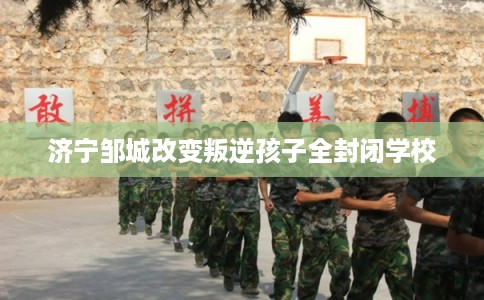 济宁邹城改变叛逆孩子全封闭学校