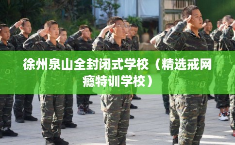徐州泉山全封闭式学校(精选戒网瘾特训学校) 徐州泉山全封闭式学校(精选戒网瘾特训学校)