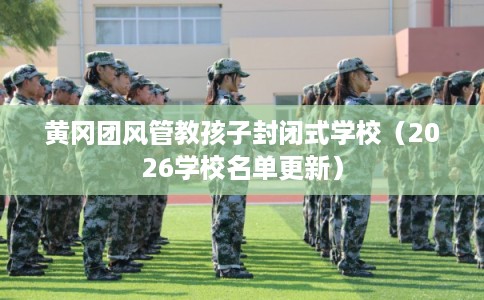 黄冈团风管教孩子封闭式学校（2026学校名单更新）