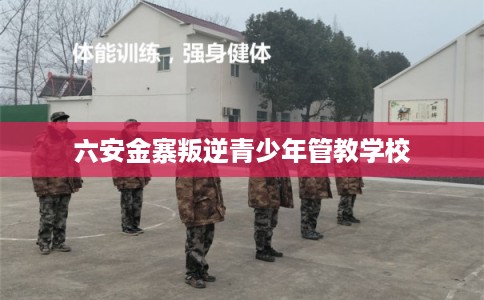 六安金寨叛逆青少年管教学校