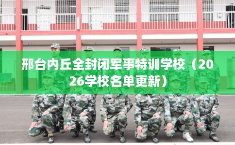 邢台内丘全封闭军事特训学校（2026学校名单更新）