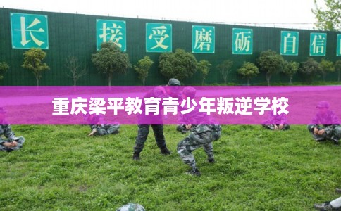 重庆梁平教育青少年叛逆学校 重庆梁平教育青少年叛逆学校