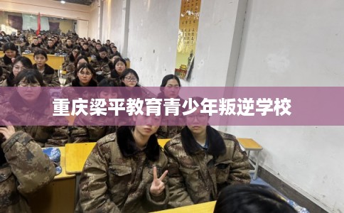 重庆梁平教育青少年叛逆学校 重庆梁平教育青少年叛逆学校