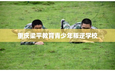 重庆梁平教育青少年叛逆学校