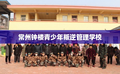 常州钟楼青少年叛逆管理学校 常州钟楼青少年叛逆管理学校