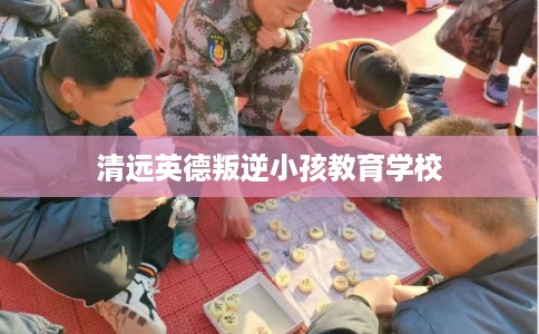 清远英德叛逆小孩教育学校