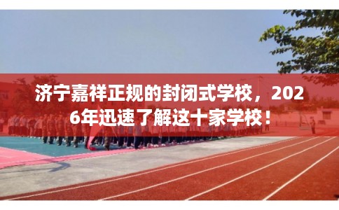 济宁嘉祥正规的封闭式学校，2026年迅速了解这十家学校！