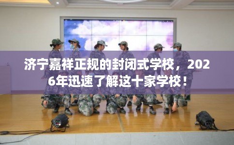 济宁嘉祥正规的封闭式学校，2026年迅速了解这十家学校！