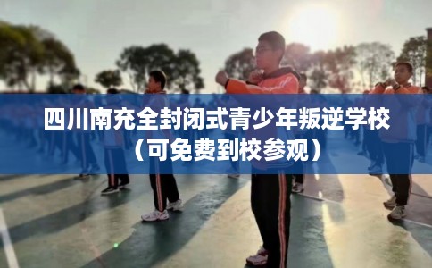 四川南充全封闭式青少年叛逆学校(可免费到校参观) 四川南充全封闭式青少年叛逆学校(可免费到校参观)