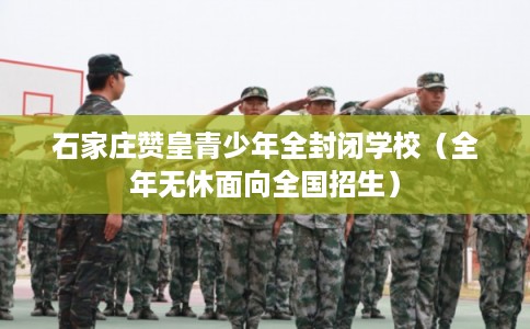 石家庄赞皇青少年全封闭学校(全年无休面向全国招生) 石家庄赞皇青少年全封闭学校(全年无休面向全国招生)