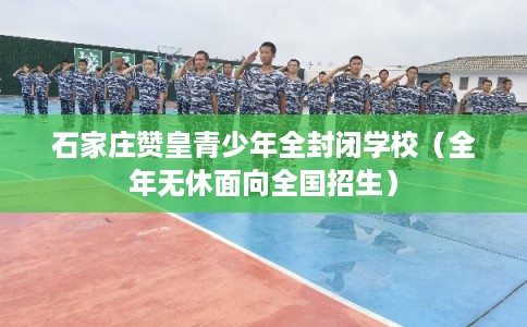 石家庄赞皇青少年全封闭学校(全年无休面向全国招生) 石家庄赞皇青少年全封闭学校(全年无休面向全国招生)