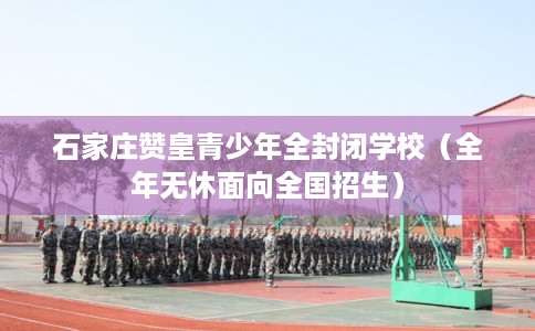 石家庄赞皇青少年全封闭学校(全年无休面向全国招生) 石家庄赞皇青少年全封闭学校(全年无休面向全国招生)