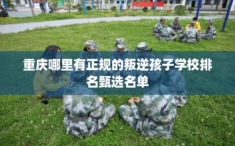 重庆哪里有正规的叛逆孩子学校排名甄选名单 重庆哪里有正规的叛逆孩子学校排名甄选名单