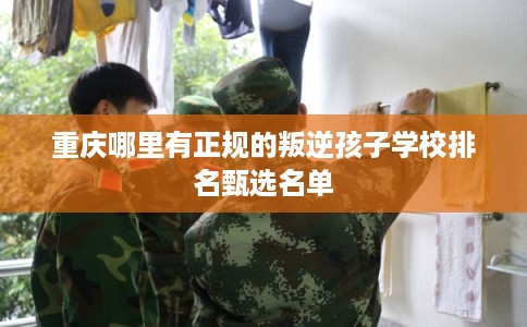 重庆哪里有正规的叛逆孩子学校排名甄选名单 重庆哪里有正规的叛逆孩子学校排名甄选名单