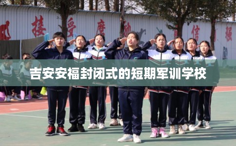 吉安安福封闭式的短期军训学校 吉安安福封闭式的短期军训学校