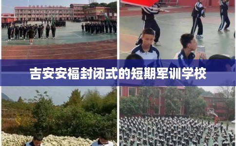 吉安安福封闭式的短期军训学校