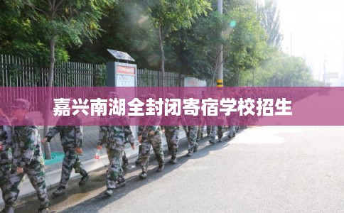嘉兴南湖全封闭寄宿学校招生 嘉兴南湖全封闭寄宿学校招生