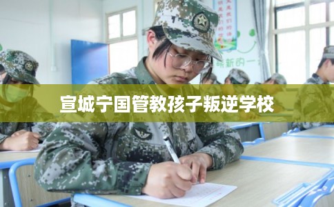 宣城宁国管教孩子叛逆学校