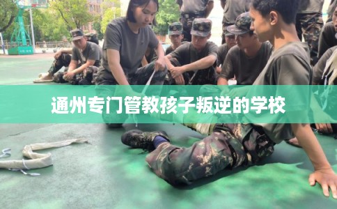 通州专门管教孩子叛逆的学校