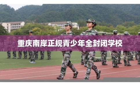 重庆南岸正规青少年全封闭学校