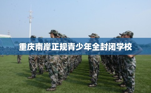 重庆南岸正规青少年全封闭学校