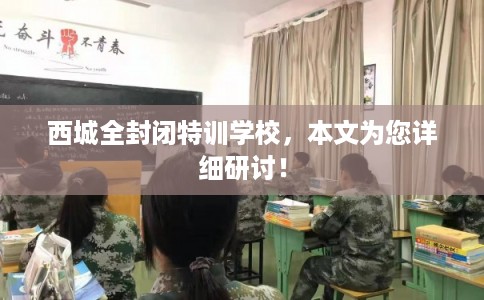 西城全封闭特训学校，本文为您详细研讨！