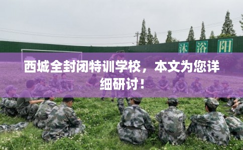 西城全封闭特训学校，本文为您详细研讨！