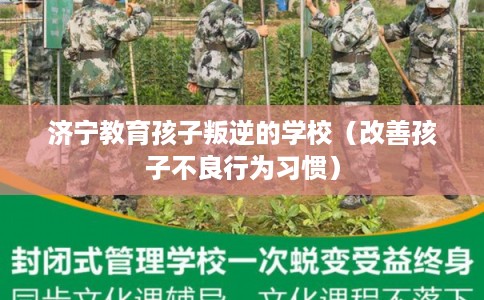 济宁教育孩子叛逆的学校(改善孩子不良行为习惯) 济宁教育孩子叛逆的学校(改善孩子不良行为习惯)
