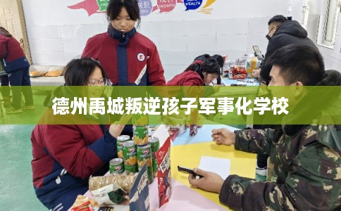德州禹城叛逆孩子军事化学校