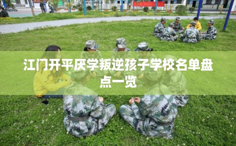 江门开平厌学叛逆孩子学校名单盘点一览