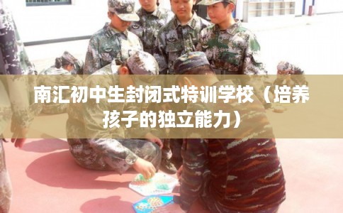 南汇初中生封闭式特训学校（培养孩子的独立能力）