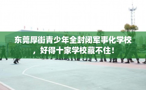 东莞厚街青少年全封闭军事化学校，好得十家学校藏不住！