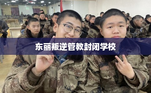 东丽叛逆管教封闭学校 东丽叛逆管教封闭学校