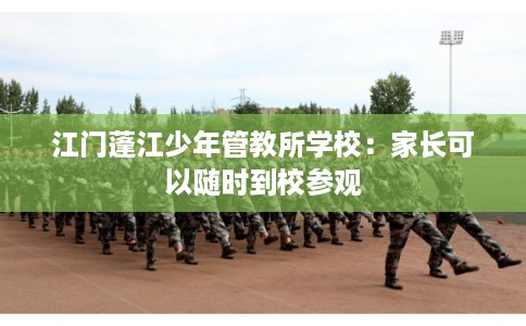 江门蓬江少年管教所学校：家长可以随时到校参观