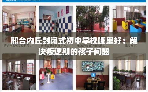 邢台内丘封闭式初中学校哪里好：解决叛逆期的孩子问题