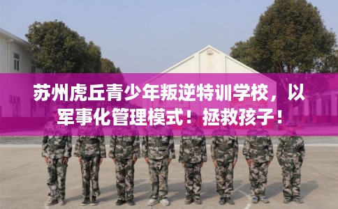 苏州虎丘青少年叛逆特训学校,以军事化管理模式!拯救孩子! 苏州虎丘青少年叛逆特训学校,以军事化管理模式!拯救孩子!
