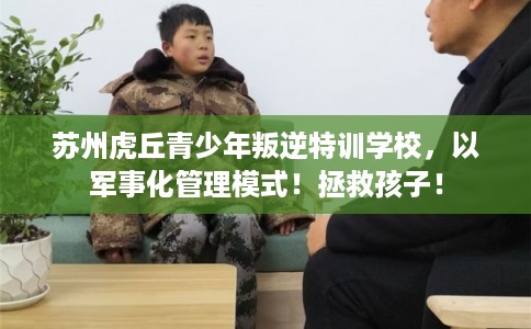苏州虎丘青少年叛逆特训学校，以军事化管理模式！拯救孩子！