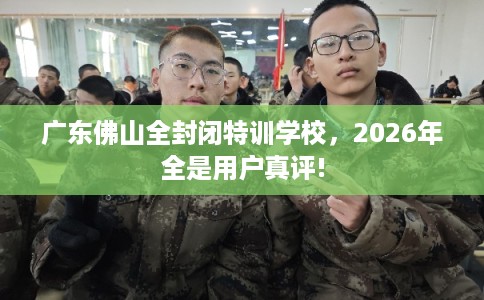 广东佛山全封闭特训学校,2026年全是用户真评! 广东佛山全封闭特训学校,2026年全是用户真评!