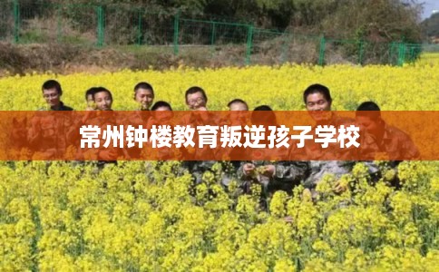 常州钟楼教育叛逆孩子学校