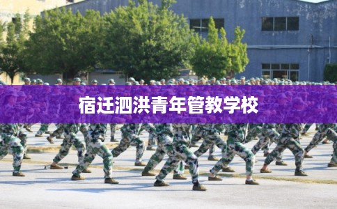 宿迁泗洪青年管教学校 宿迁泗洪青年管教学校