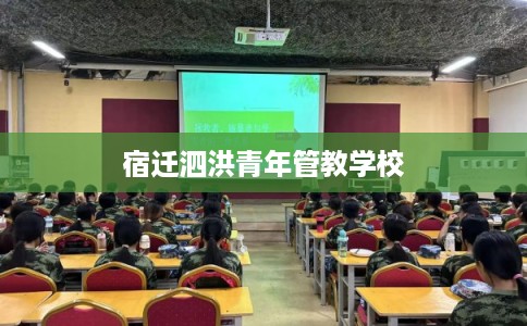宿迁泗洪青年管教学校 宿迁泗洪青年管教学校
