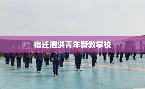 宿迁泗洪青年管教学校 宿迁泗洪青年管教学校
