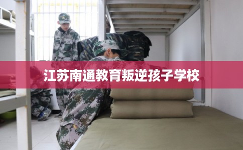 江苏南通教育叛逆孩子学校