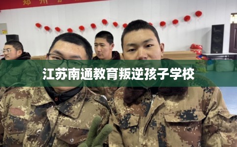 江苏南通教育叛逆孩子学校
