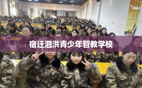 宿迁泗洪青少年管教学校 宿迁泗洪青少年管教学校